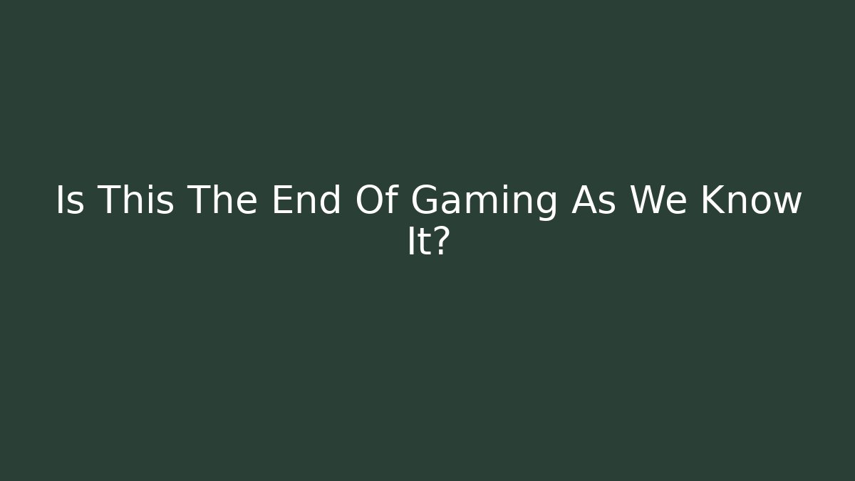 Is This The End Of Gaming As We Know It?