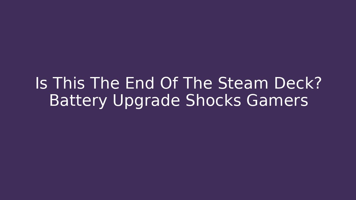 Is This The End Of The Steam Deck? Battery Upgrade Shocks Gamers