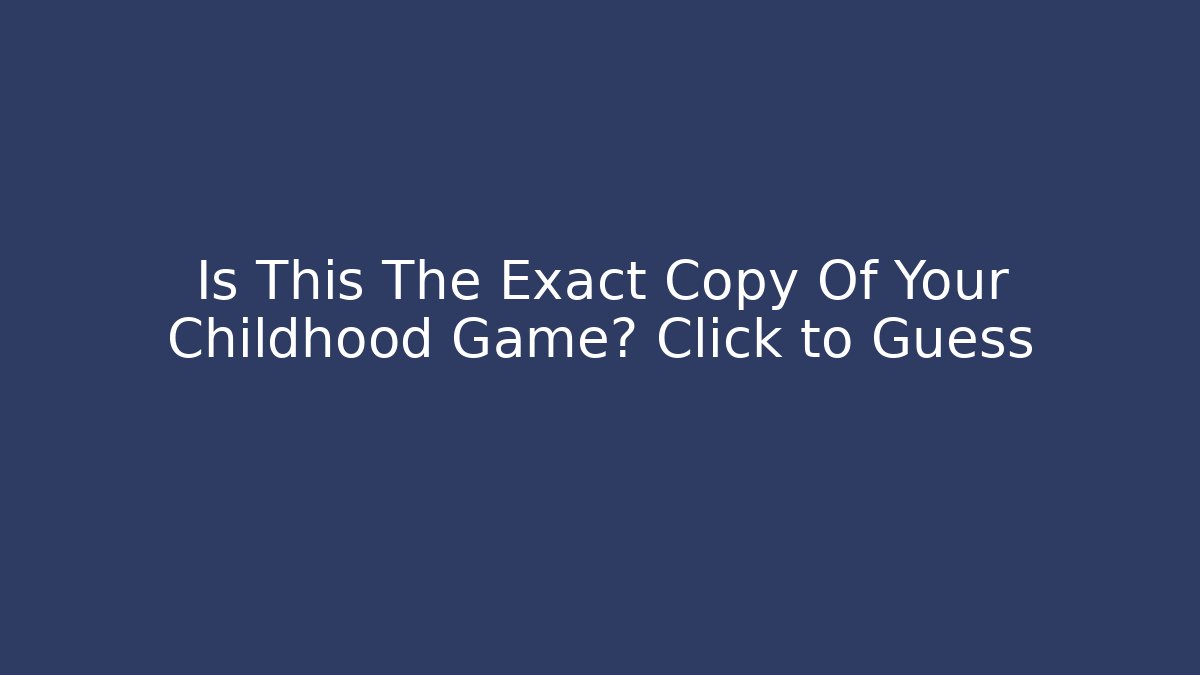 Is This The Exact Copy Of Your Childhood Game? Click to Guess