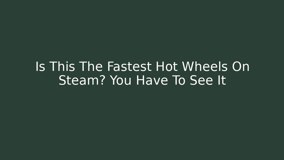 Is This The Fastest Hot Wheels On Steam? You Have To See It