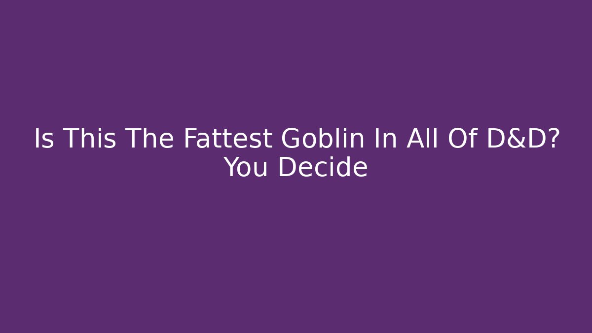 Is This The Fattest Goblin In All Of D&D? You Decide