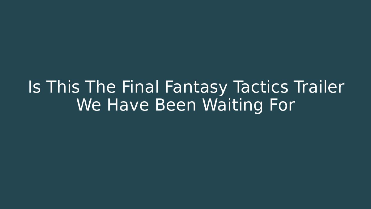 Is This The Final Fantasy Tactics Trailer We Have Been Waiting For