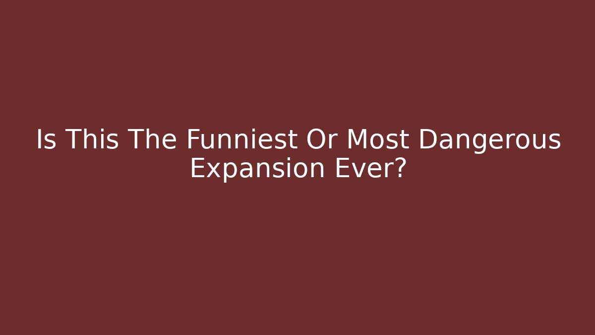 Is This The Funniest Or Most Dangerous Expansion Ever?