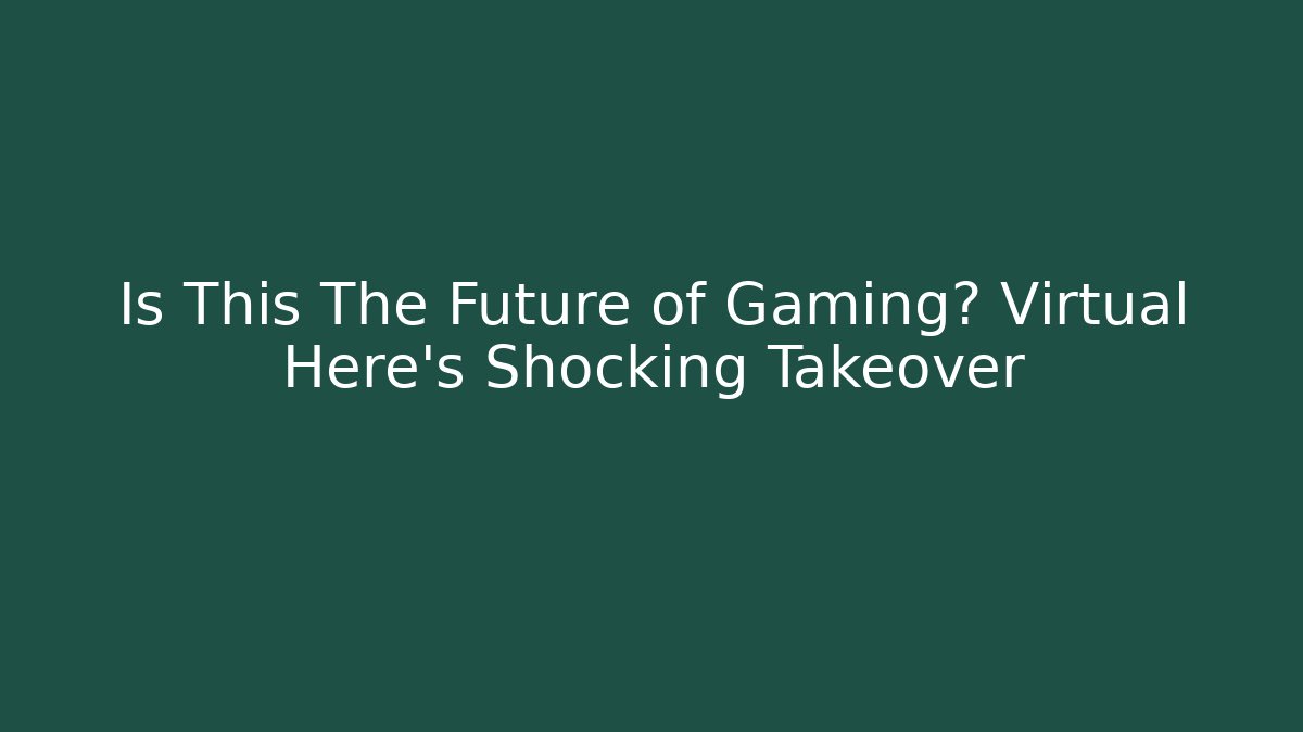 Is This The Future of Gaming? Virtual Here’s Shocking Takeover