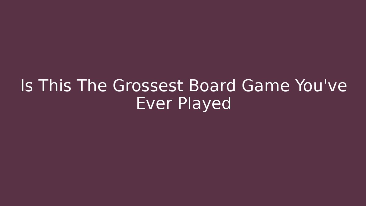 Is This The Grossest Board Game You’ve Ever Played