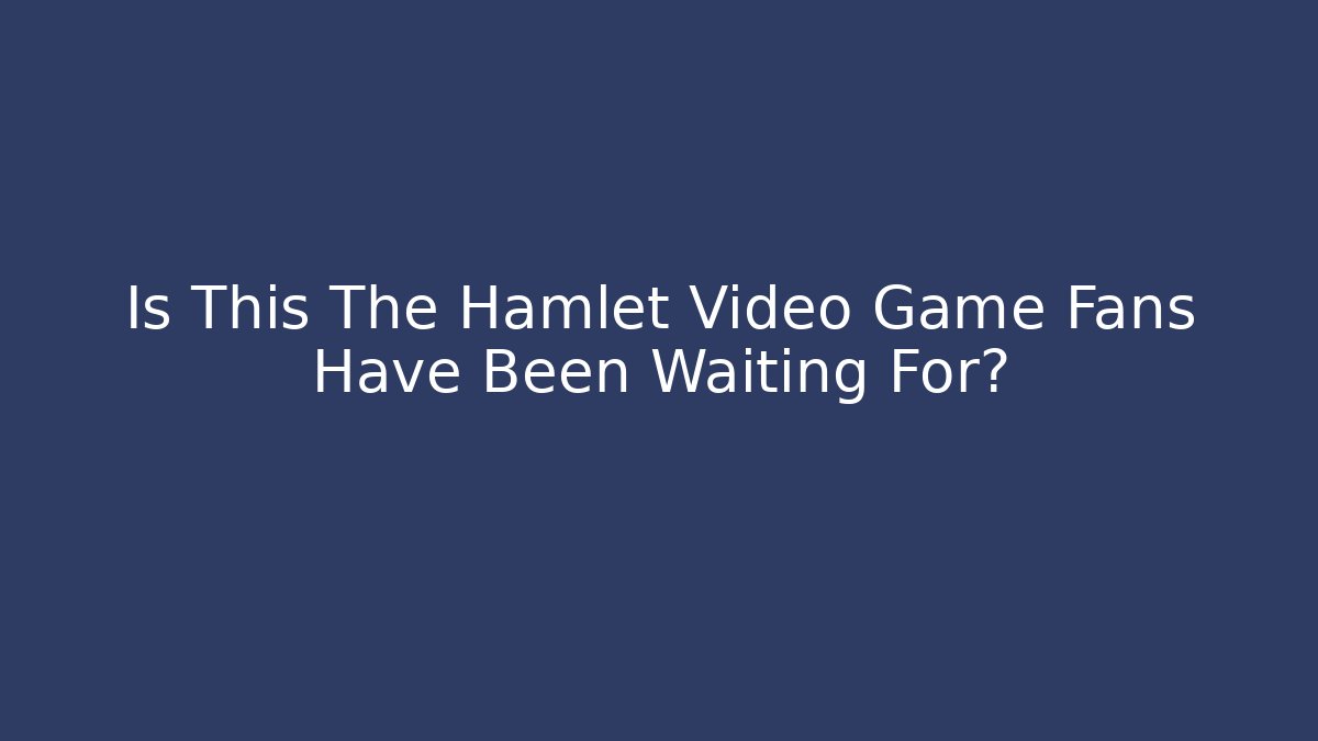 Is This The Hamlet Video Game Fans Have Been Waiting For?