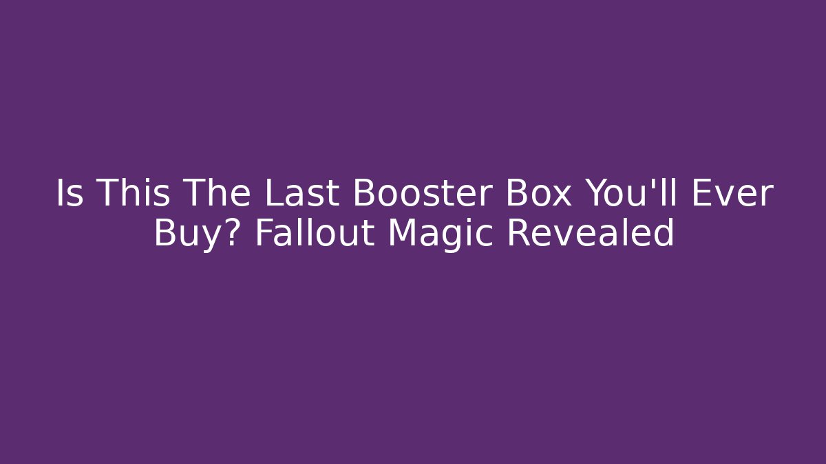 Is This The Last Booster Box You'll Ever Buy? Fallout Magic Revealed