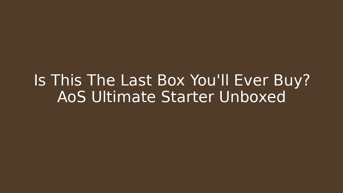 Is This The Last Box You’ll Ever Buy? AoS Ultimate Starter Unboxed