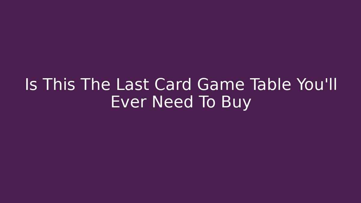Is This The Last Card Game Table You'll Ever Need To Buy