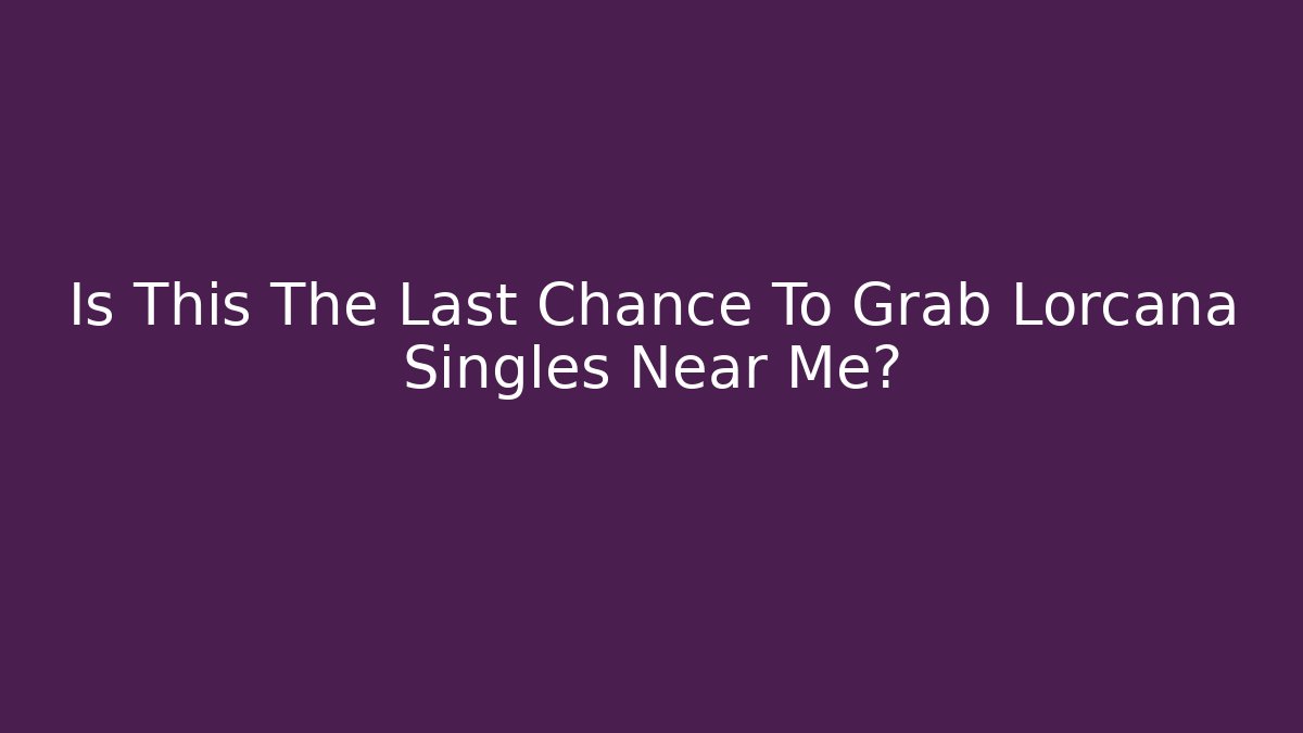 Is This The Last Chance To Grab Lorcana Singles Near Me?