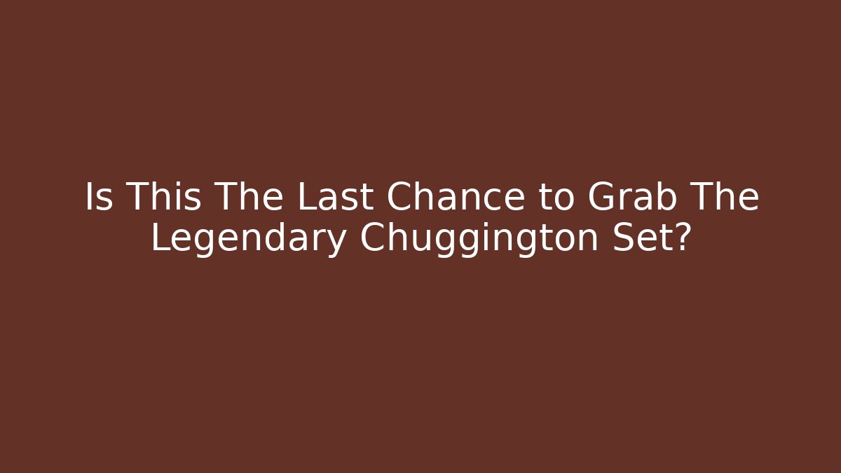 Is This The Last Chance to Grab The Legendary Chuggington Set?