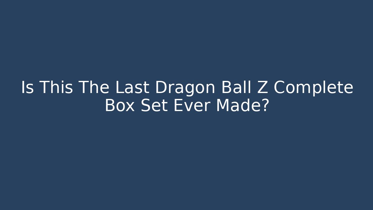 Is This The Last Dragon Ball Z Complete Box Set Ever Made?