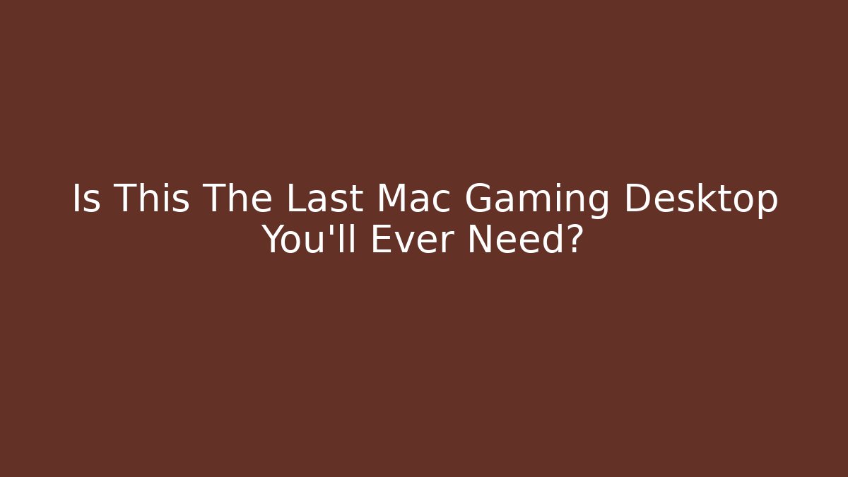 Is This The Last Mac Gaming Desktop You'll Ever Need?