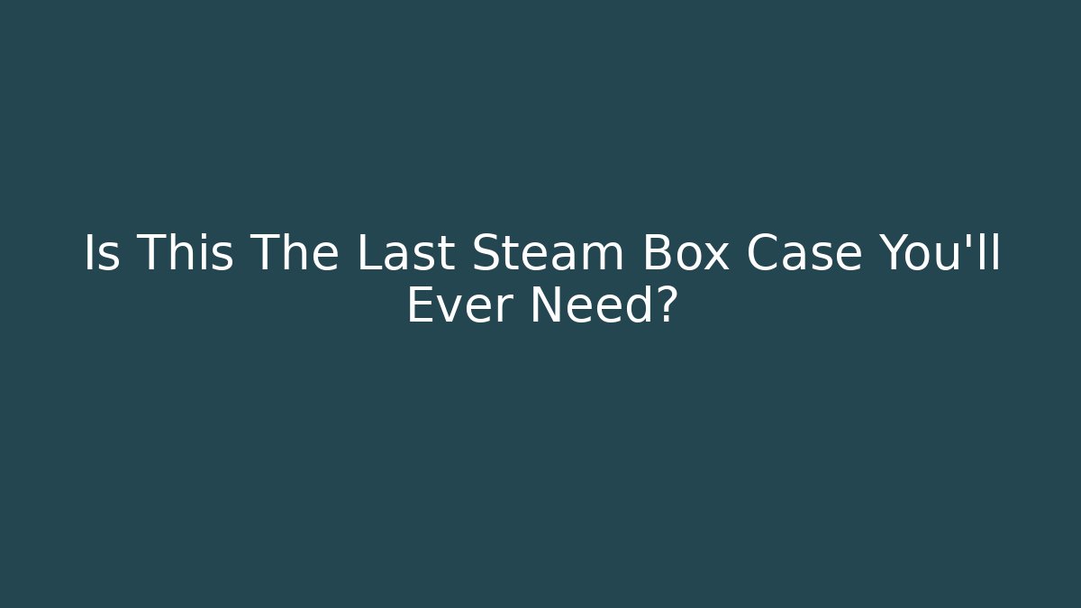 Is This The Last Steam Box Case You’ll Ever Need?