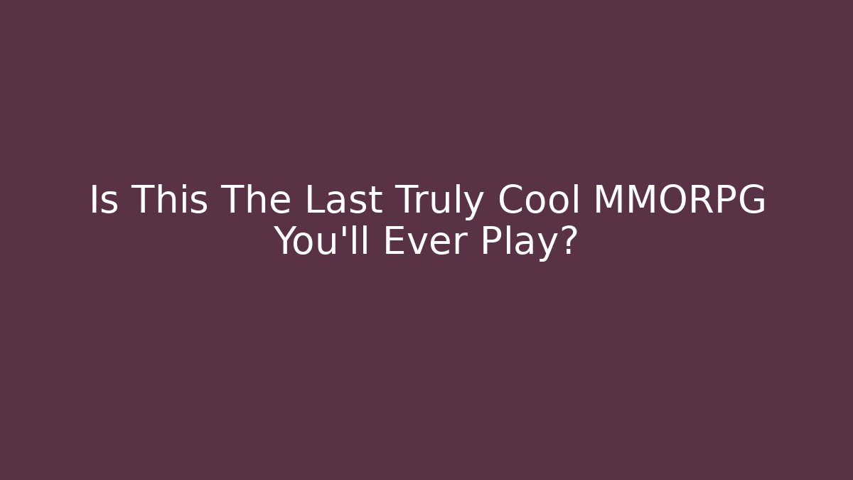 Is This The Last Truly Cool MMORPG You'll Ever Play?