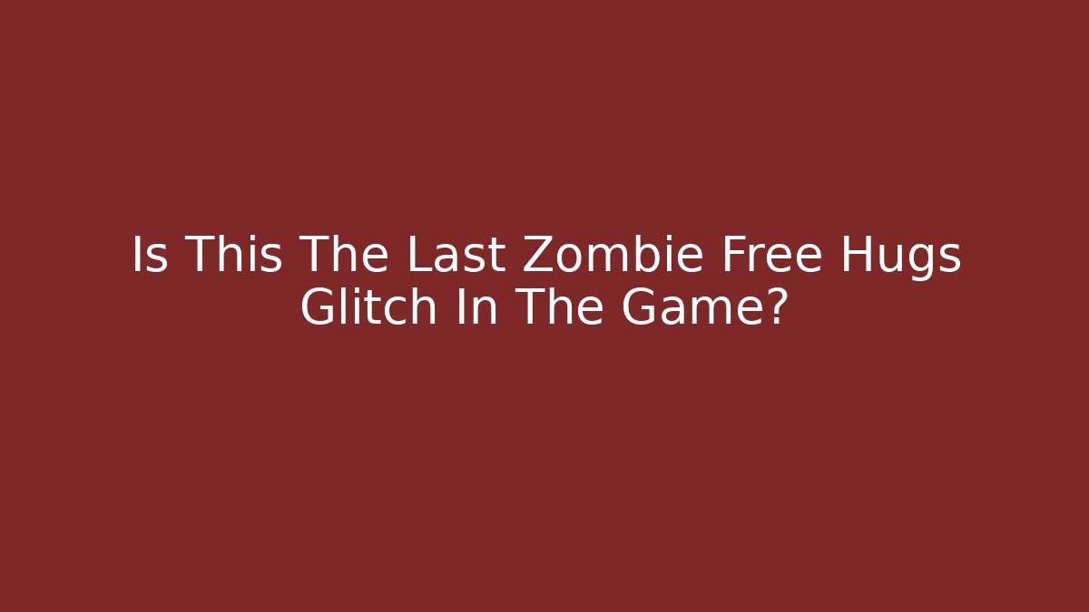 Is This The Last Zombie Free Hugs Glitch In The Game?