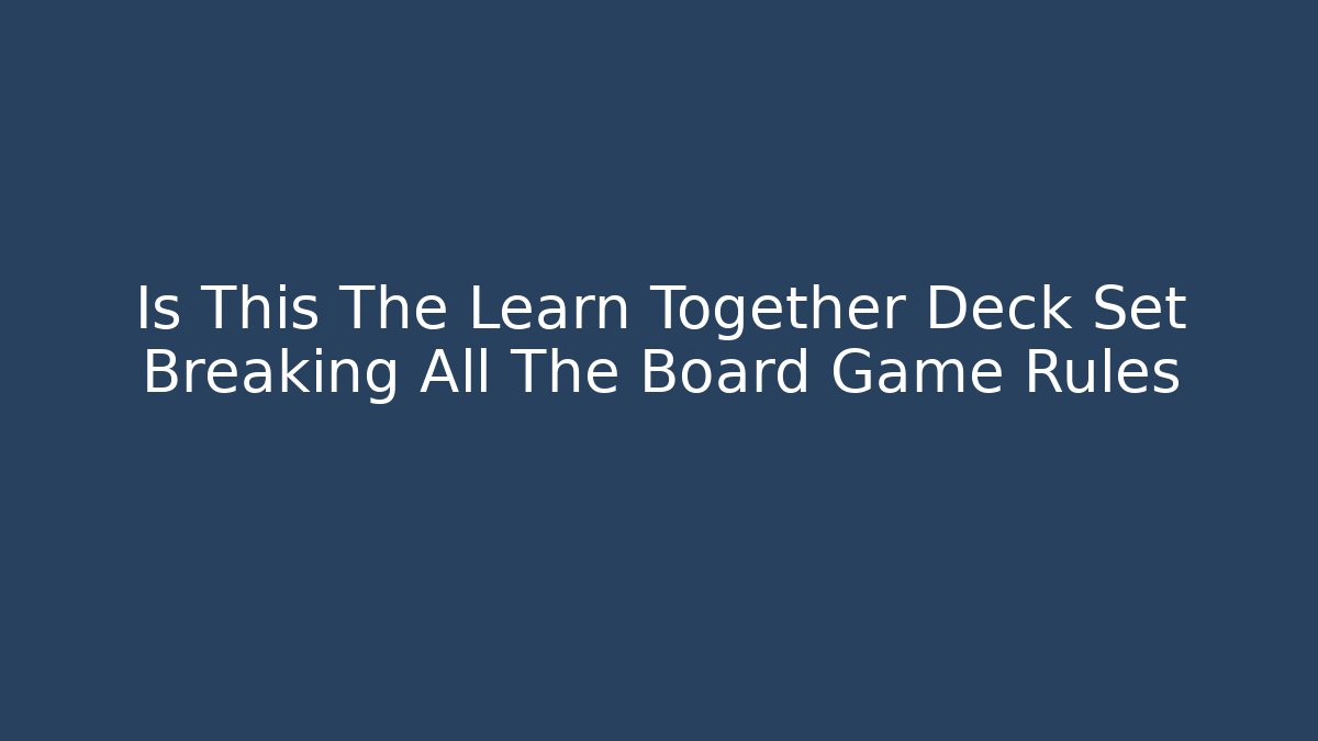 Is This The Learn Together Deck Set Breaking All The Board Game Rules