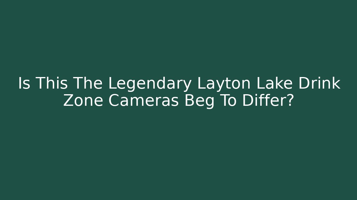 Is This The Legendary Layton Lake Drink Zone Cameras Beg To Differ?