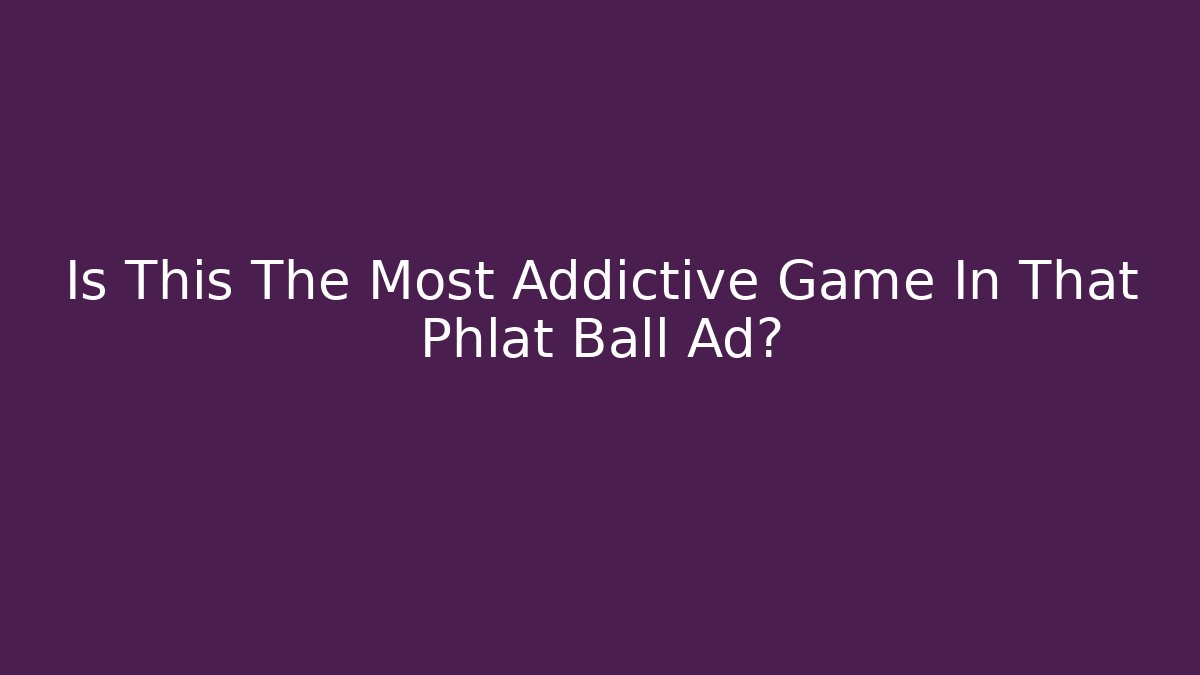 Is This The Most Addictive Game In That Phlat Ball Ad?