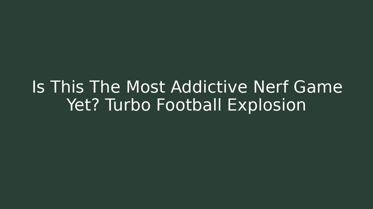 Is This The Most Addictive Nerf Game Yet? Turbo Football Explosion