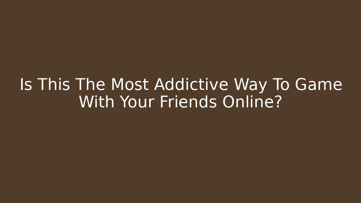 Is This The Most Addictive Way To Game With Your Friends Online?