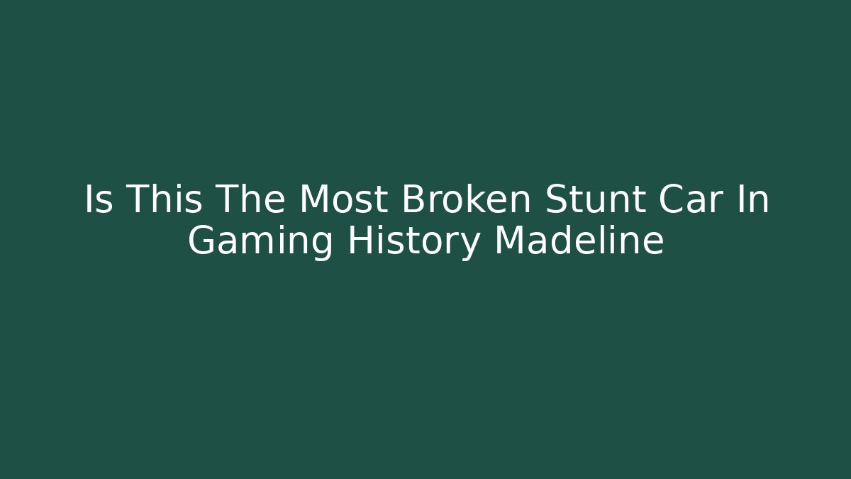 Is This The Most Broken Stunt Car In Gaming History Madeline