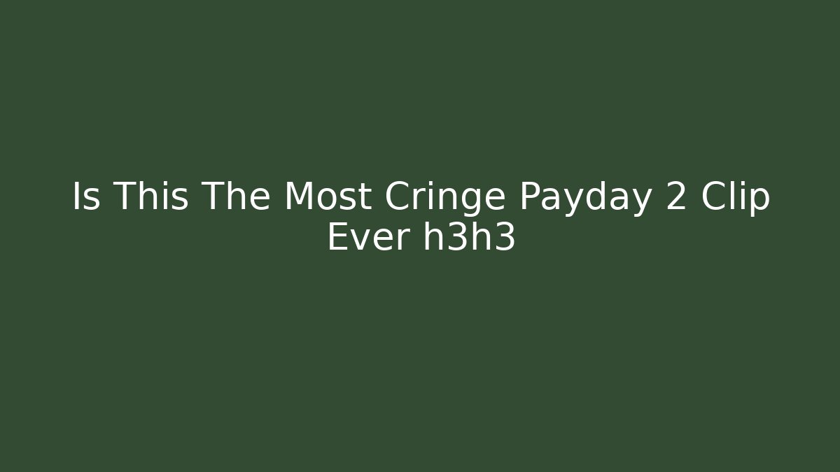 Is This The Most Cringe Payday 2 Clip Ever h3h3