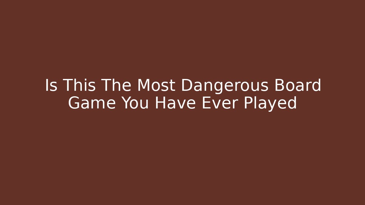 Is This The Most Dangerous Board Game You Have Ever Played