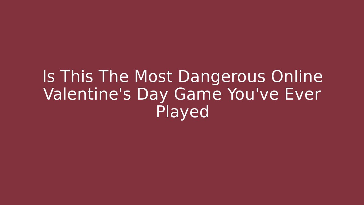 Is This The Most Dangerous Online Valentine’s Day Game You’ve Ever Played