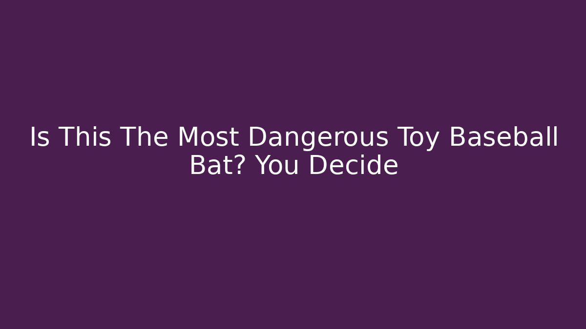 Is This The Most Dangerous Toy Baseball Bat? You Decide