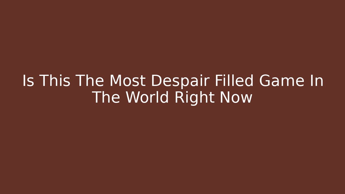Is This The Most Despair Filled Game In The World Right Now