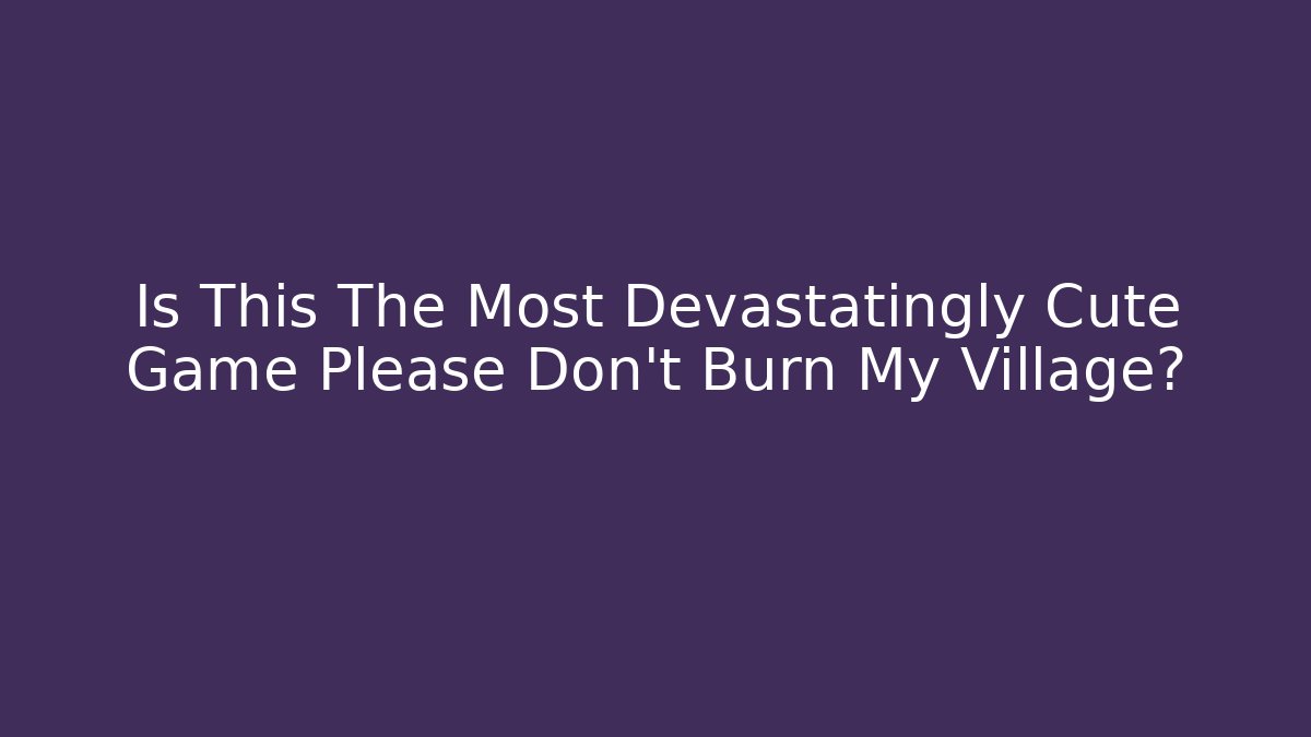 Is This The Most Devastatingly Cute Game Please Don't Burn My Village?