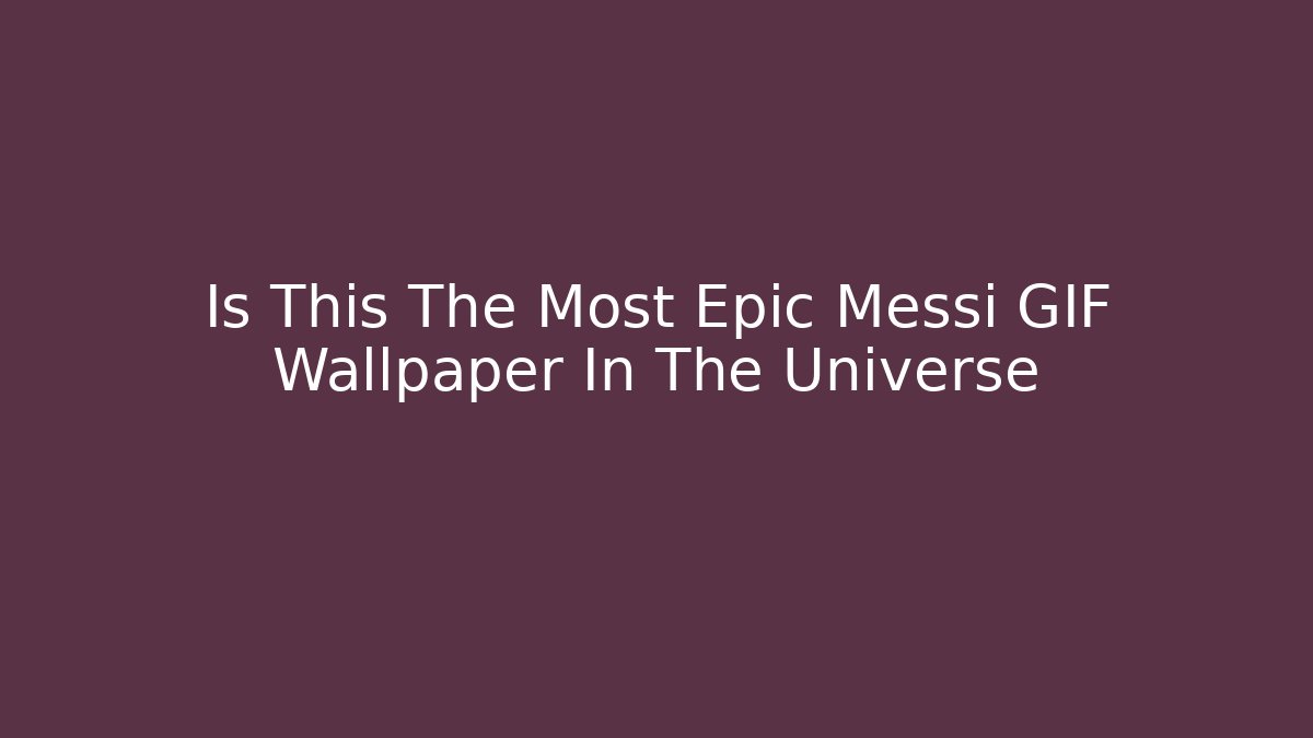 Is This The Most Epic Messi GIF Wallpaper In The Universe