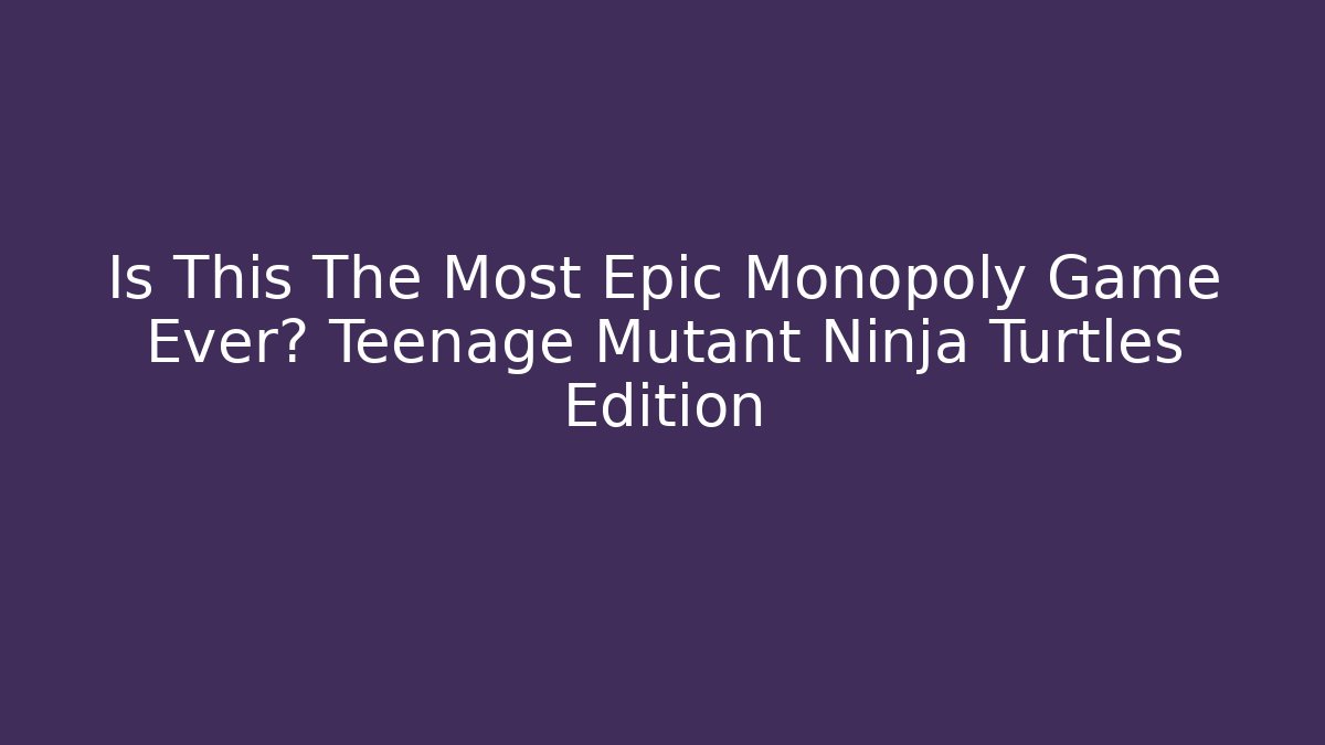 Is This The Most Epic Monopoly Game Ever? Teenage Mutant Ninja Turtles Edition
