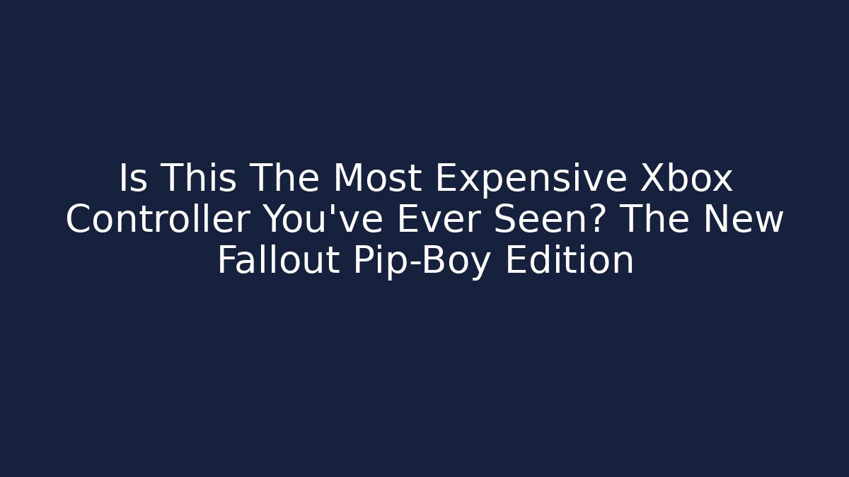 Is This The Most Expensive Xbox Controller You’ve Ever Seen? The New Fallout Pip-Boy Edition