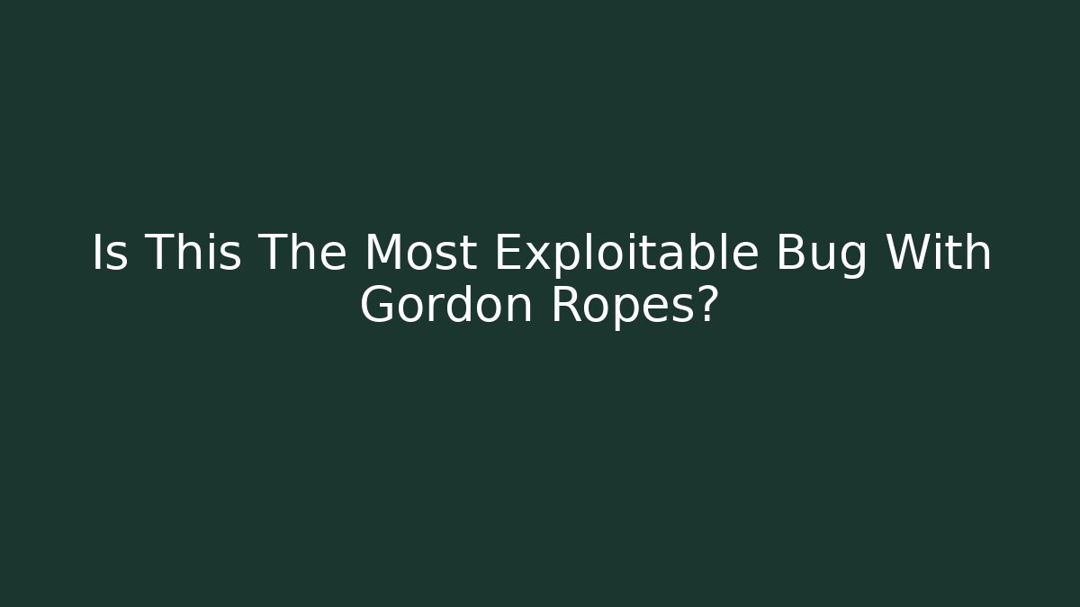 Is This The Most Exploitable Bug With Gordon Ropes?