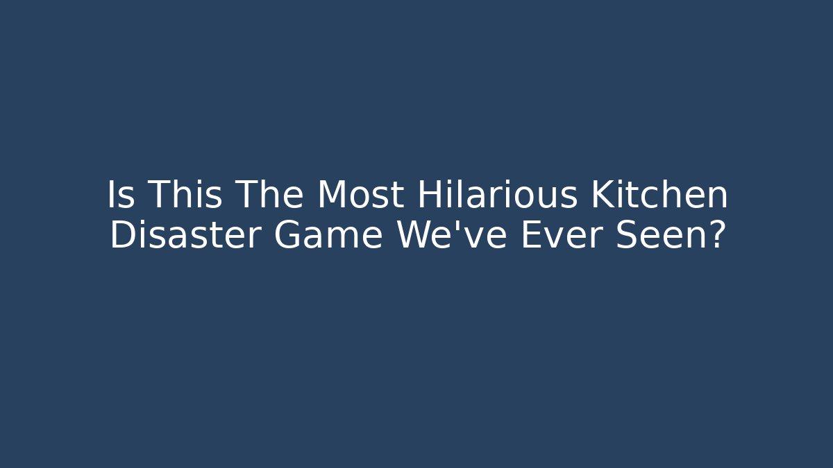 Is This The Most Hilarious Kitchen Disaster Game We've Ever Seen?