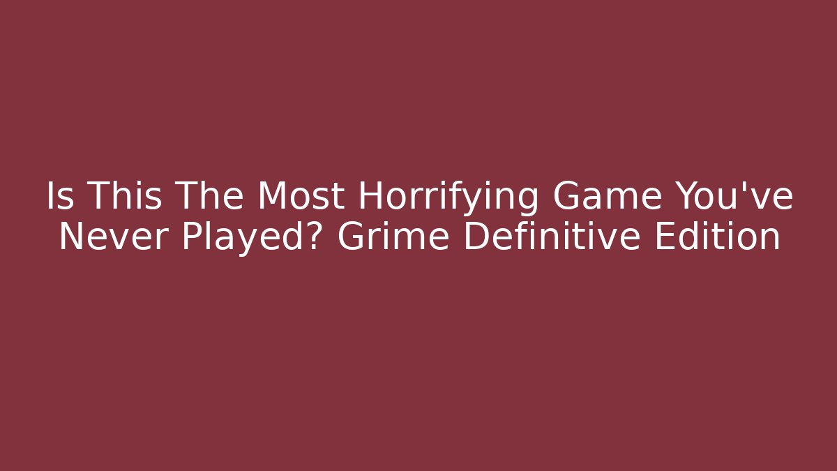 Is This The Most Horrifying Game You've Never Played? Grime Definitive Edition