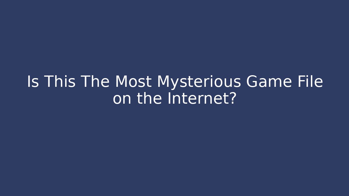 Is This The Most Mysterious Game File on the Internet?