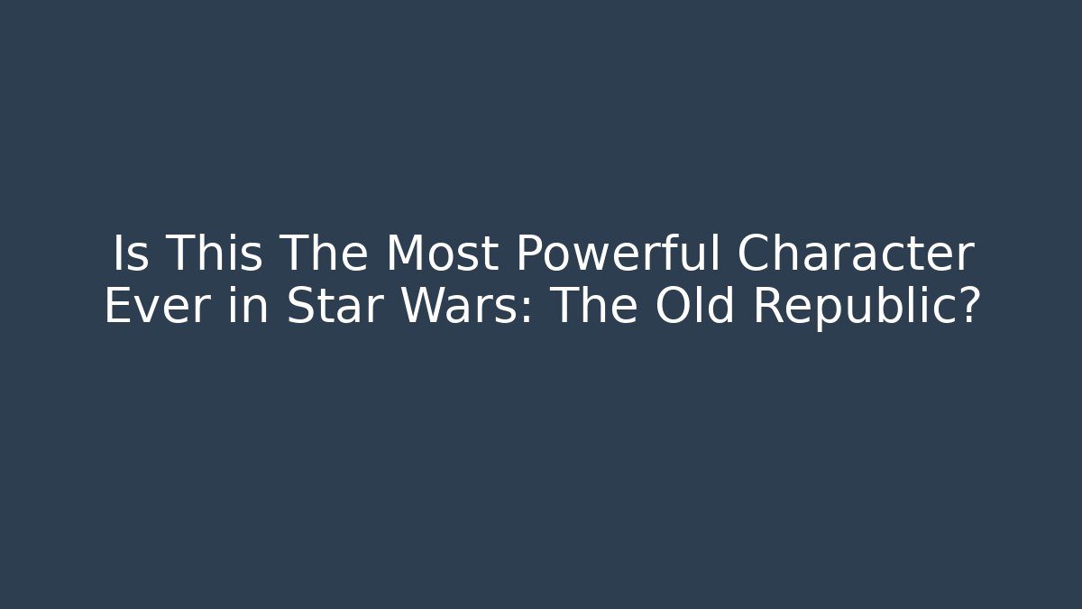 Is This The Most Powerful Character Ever in Star Wars: The Old Republic?