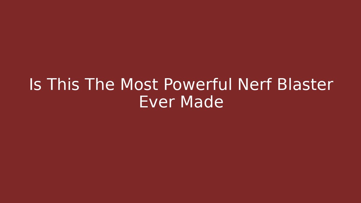 Is This The Most Powerful Nerf Blaster Ever Made