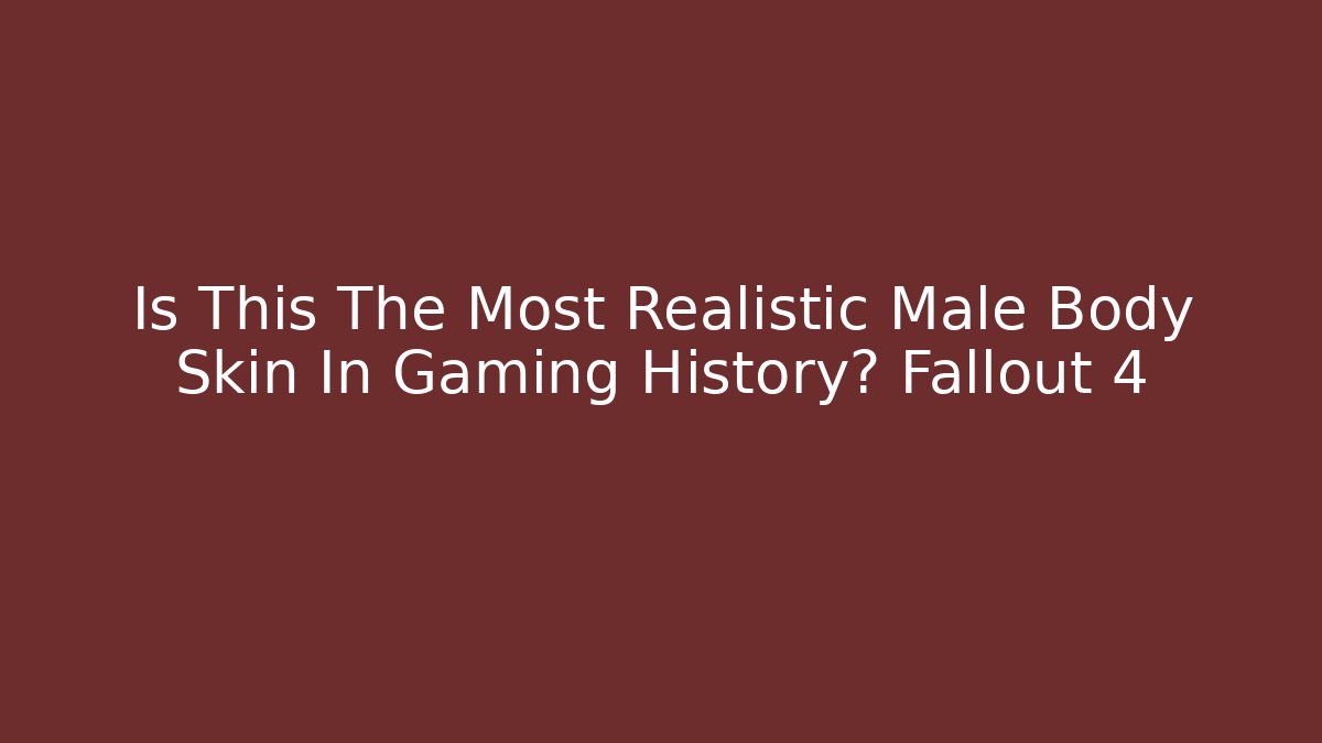 Is This The Most Realistic Male Body Skin In Gaming History? Fallout 4