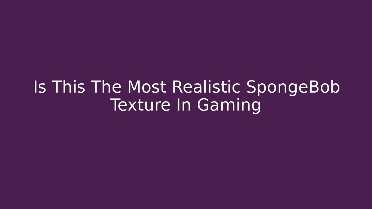 Is This The Most Realistic SpongeBob Texture In Gaming