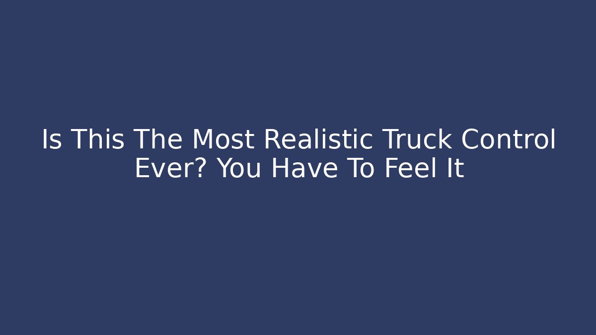 Is This The Most Realistic Truck Control Ever? You Have To Feel It