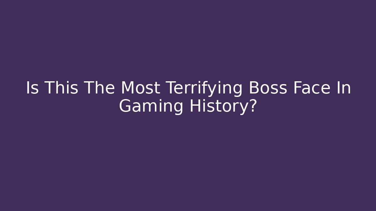 Is This The Most Terrifying Boss Face In Gaming History?