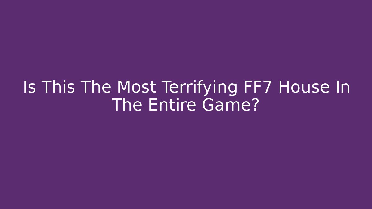 Is This The Most Terrifying FF7 House In The Entire Game?