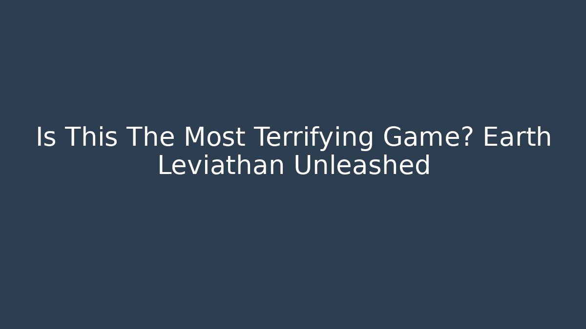 Is This The Most Terrifying Game? Earth Leviathan Unleashed