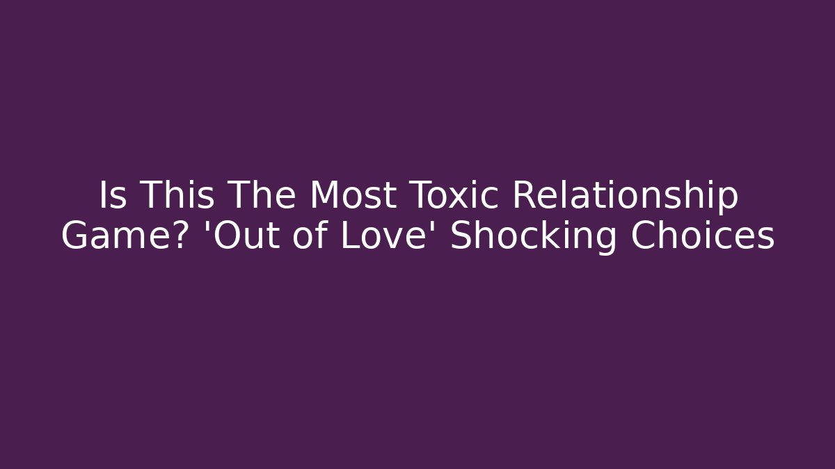 Is This The Most Toxic Relationship Game? 'Out of Love' Shocking Choices