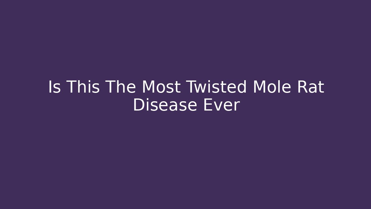 Is This The Most Twisted Mole Rat Disease Ever