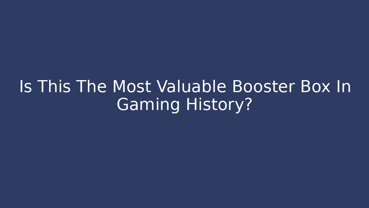 Is This The Most Valuable Booster Box In Gaming History?